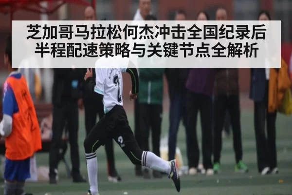 芝加哥马拉松何杰冲击全国纪录后半程配速策略与关键节点全解析