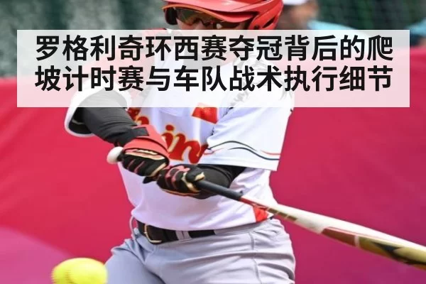罗格利奇环西赛夺冠背后的爬坡计时赛与车队战术执行细节