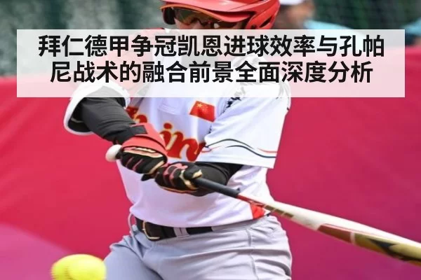 拜仁德甲争冠凯恩进球效率与孔帕尼战术的融合前景全面深度分析